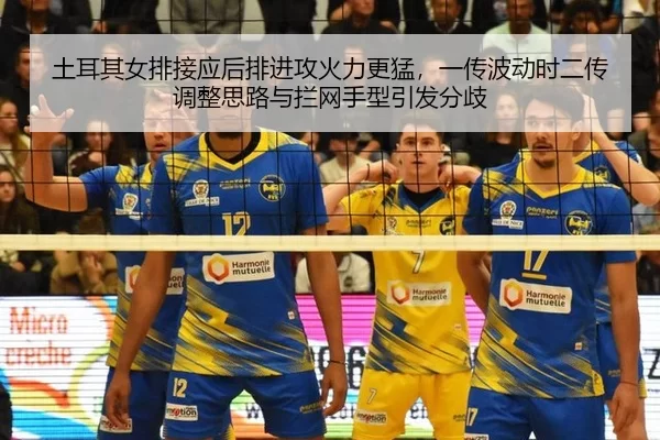 土耳其女排接应后排进攻火力更猛，一传波动时二传调整思路与拦网手型引发分歧